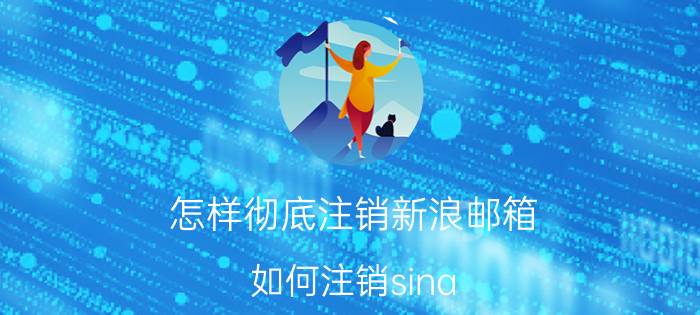 怎样彻底注销新浪邮箱 如何注销sina,sohu的帐号？